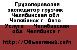 Грузоперевозки экспедитор грузчик - Челябинская обл., Челябинск г. Авто » Услуги   . Челябинская обл.,Челябинск г.